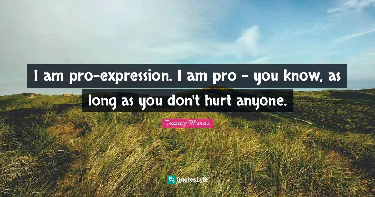 I am pro-expression. I am pro - you know, as long as you don't hurt anyone.