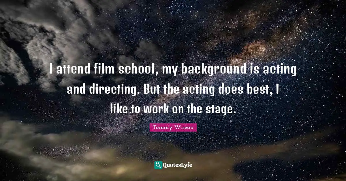 I attend film school, my background is acting and directing. But the acting does best, I like to work on the stage.