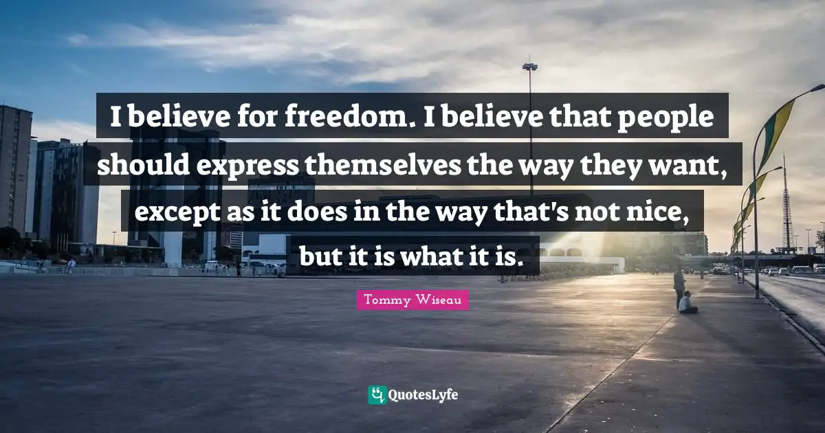 I believe for freedom. I believe that people should express themselves the way they want, except as it does in the way that's not nice, but it is what it is.