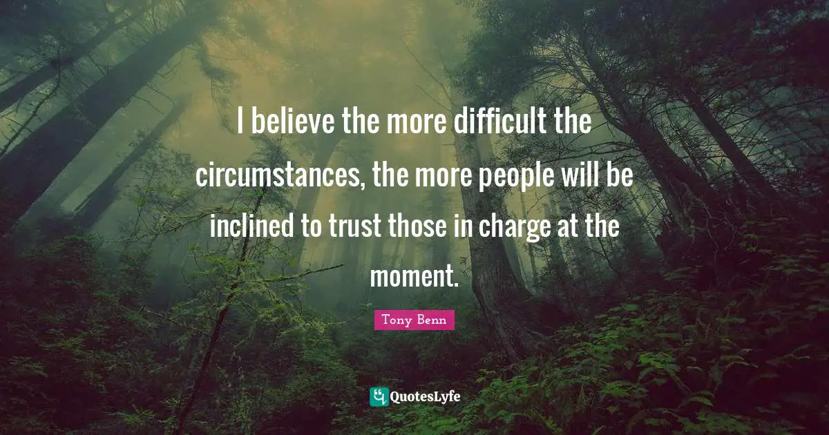I believe the more difficult the circumstances, the more people will be inclined to trust those in charge at the moment.