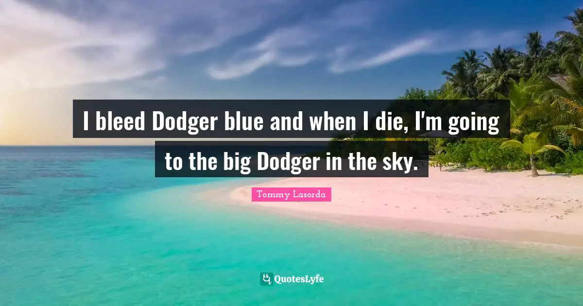 I bleed Dodger blue and when I die, I'm going to the big Dodger in the sky.