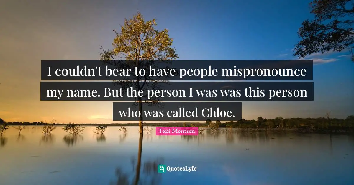 I couldn't bear to have people mispronounce my name. But the person I was was this person who was called Chloe.