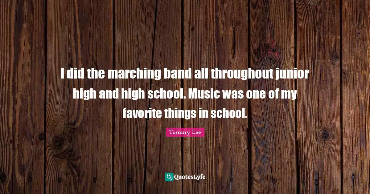 High School Quotes: "I did the marching band all throughout junior high and high school. Music was one of my favorite things in school."