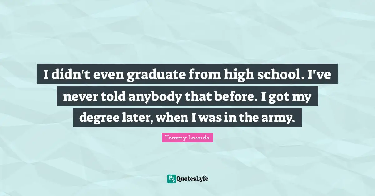 I didn't even graduate from high school. I've never told anybody that before. I got my degree later, when I was in the army.