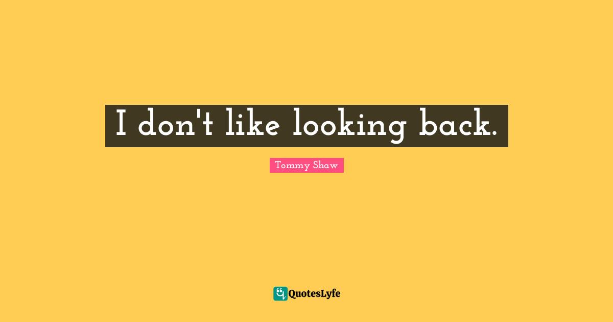 I don't like looking back.