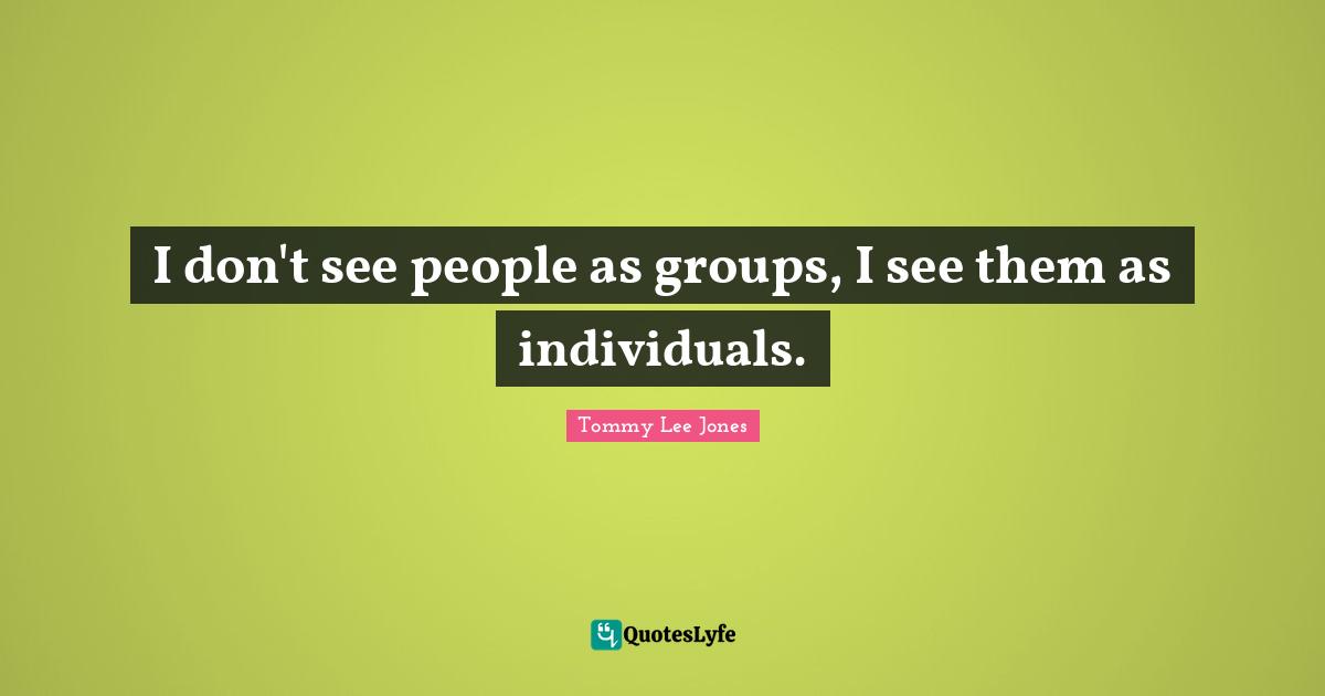 I don't see people as groups, I see them as individuals.
