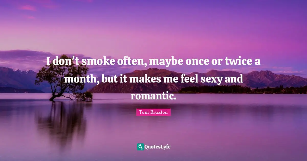 I don't smoke often, maybe once or twice a month, but it makes me feel sexy and romantic.