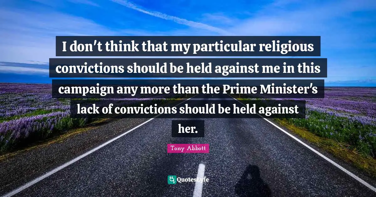 I don't think that my particular religious convictions should be held against me in this campaign any more than the Prime Minister's lack of convictions should be held against her.