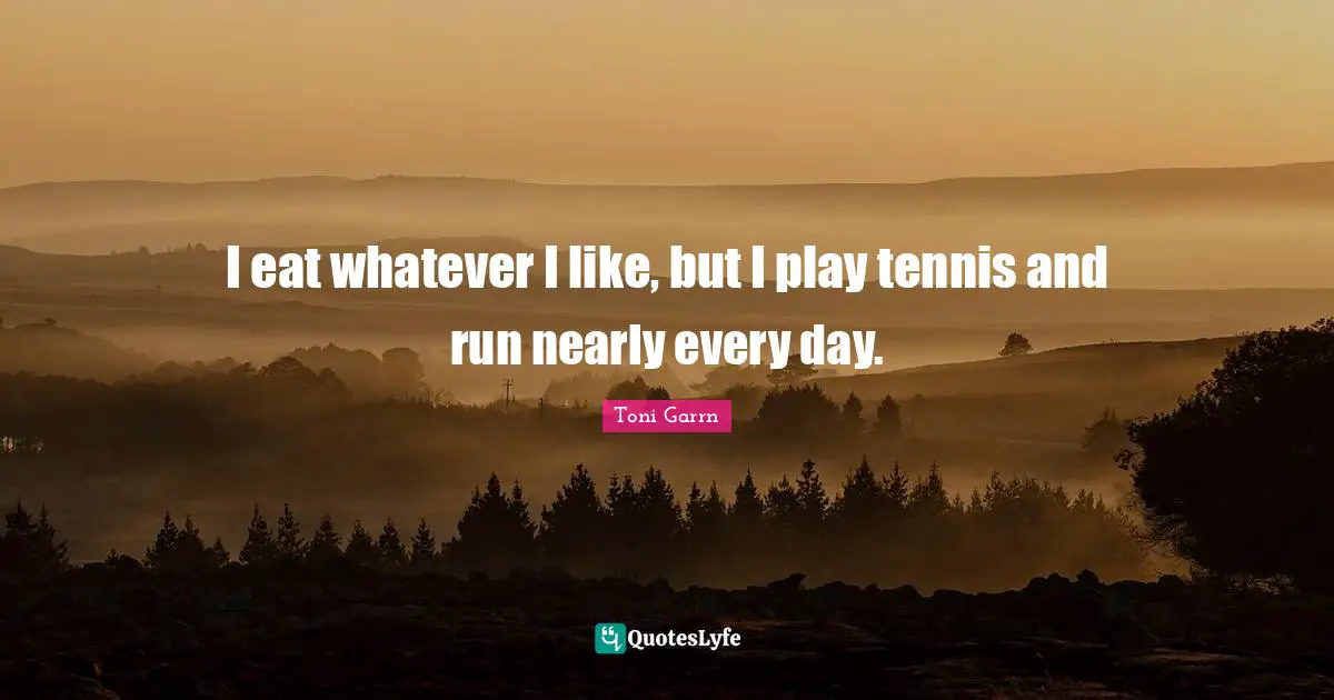 I eat whatever I like, but I play tennis and run nearly every day.