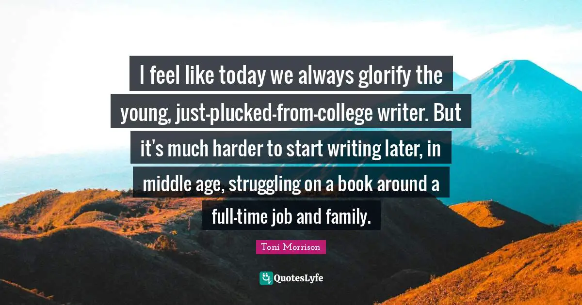 I feel like today we always glorify the young, just-plucked-from-college writer. But it's much harder to start writing later, in middle age, struggling on a book around a full-time job and family.