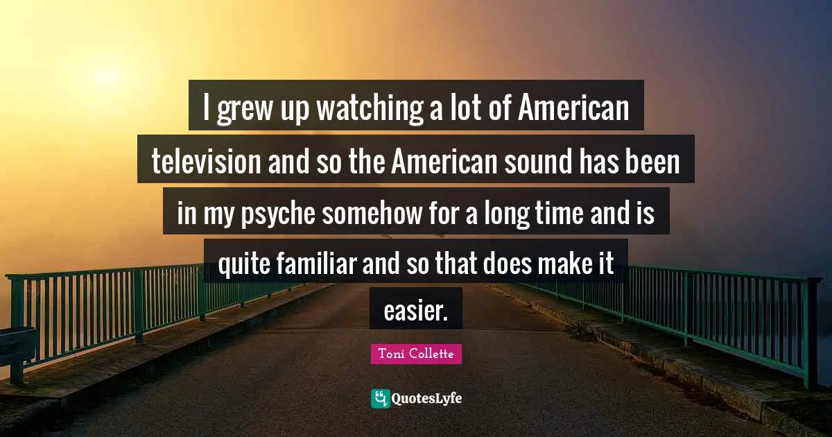 I grew up watching a lot of American television and so the American sound has been in my psyche somehow for a long time and is quite familiar and so that does make it easier.