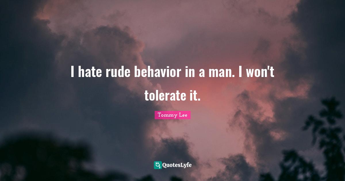 I hate rude behavior in a man. I won't tolerate it.