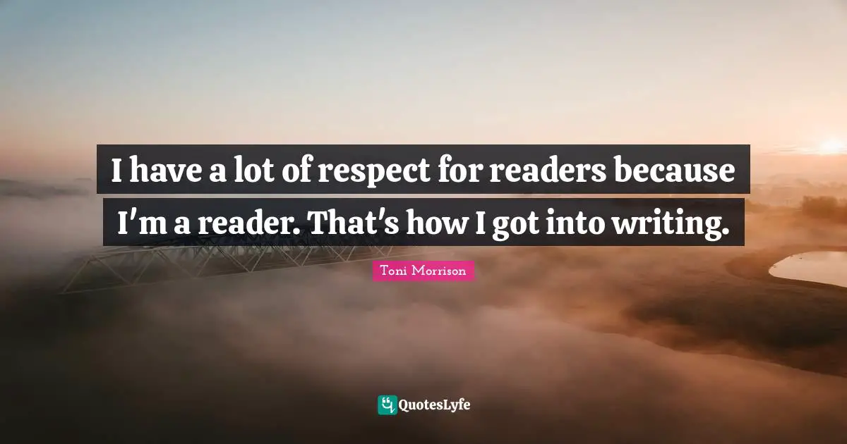 I have a lot of respect for readers because I'm a reader. That's how I got into writing.