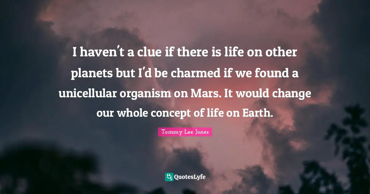 Clue Quotes: "I haven't a clue if there is life on other planets but I'd be charmed if we found a unicellular organism on Mars. It would change our whole concept of life on Earth."