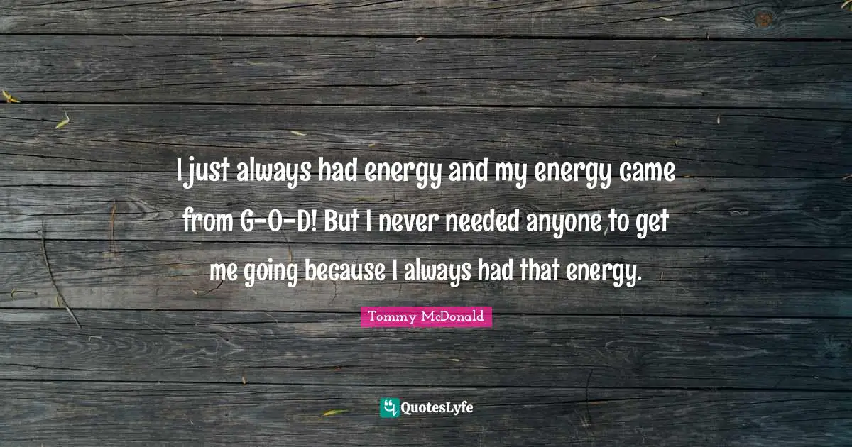 I just always had energy and my energy came from G-O-D! But I never needed anyone to get me going because I always had that energy.