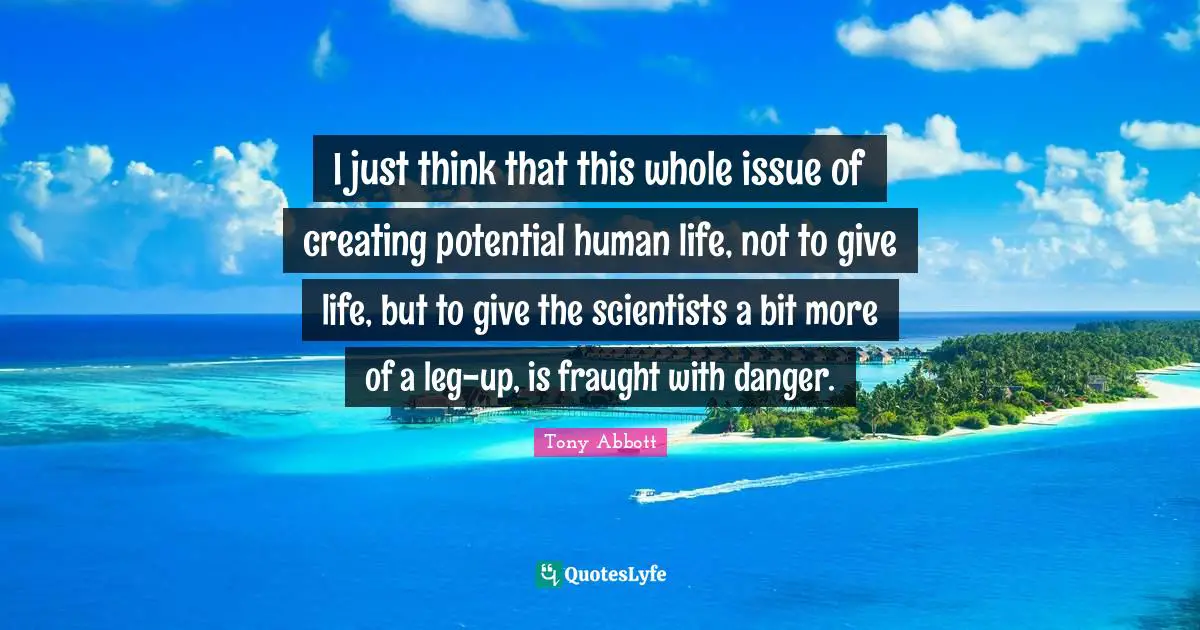 I just think that this whole issue of creating potential human life, not to give life, but to give the scientists a bit more of a leg-up, is fraught with danger.