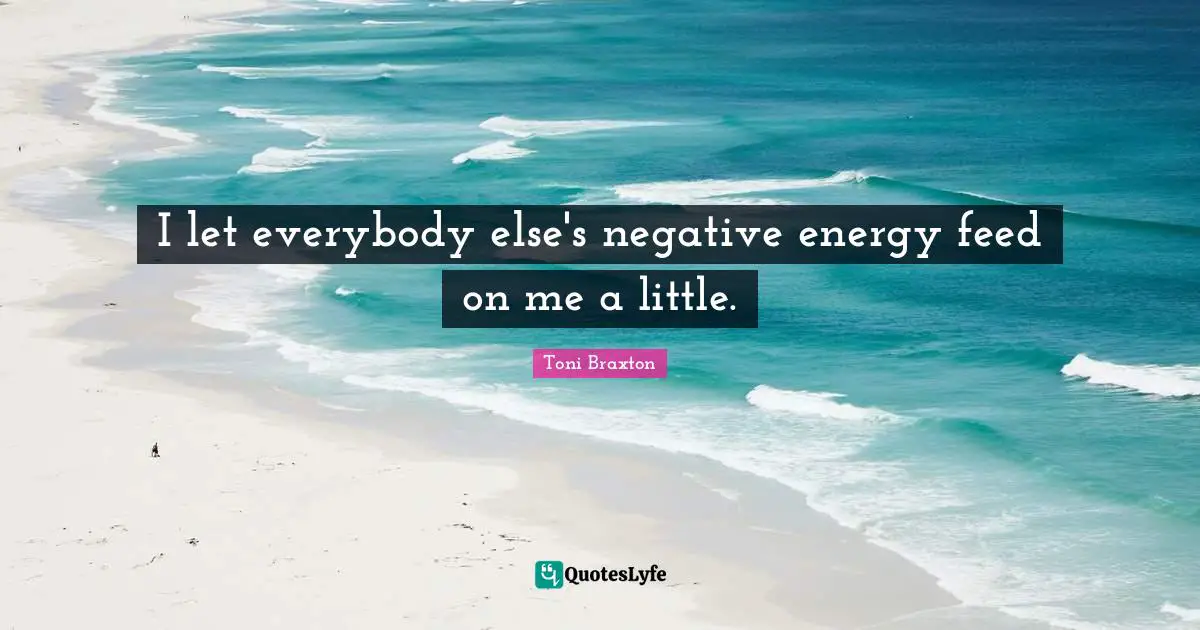 I let everybody else's negative energy feed on me a little.