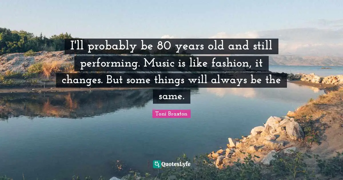 Performing Music Quotes: "I'll probably be 80 years old and still performing. Music is like fashion, it changes. But some things will always be the same."