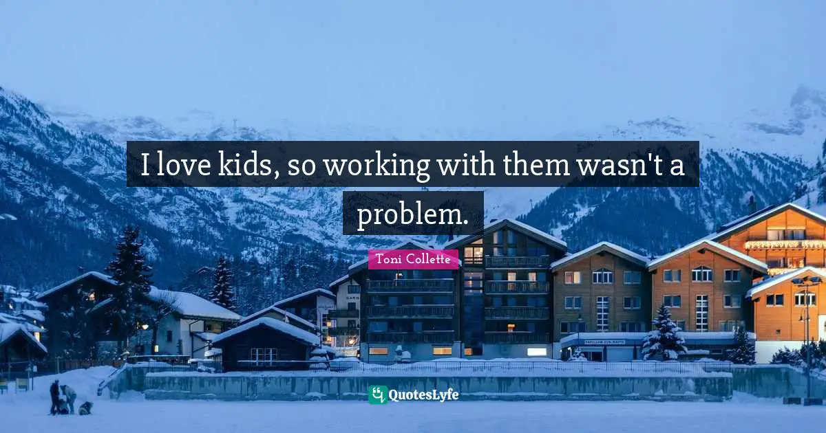 I love kids, so working with them wasn't a problem.