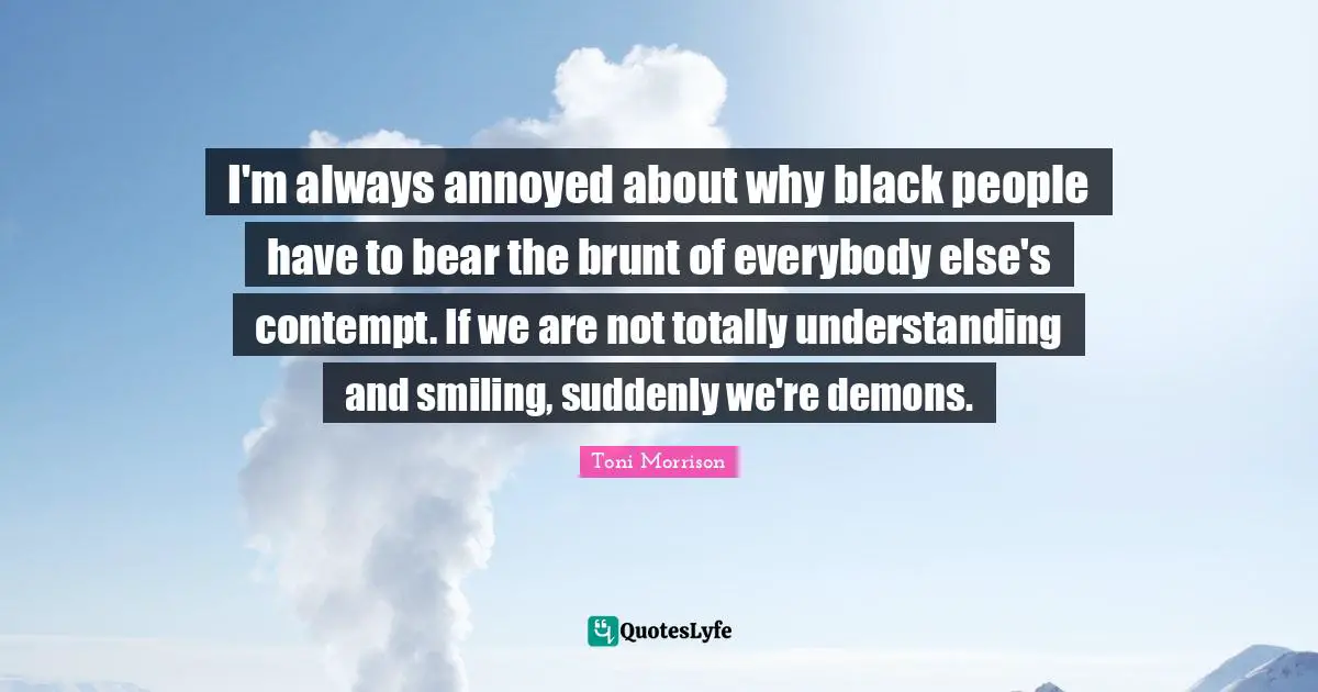 Annoyed Quotes: "I'm always annoyed about why black people have to bear the brunt of everybody else's contempt. If we are not totally understanding and smiling, suddenly we're demons."