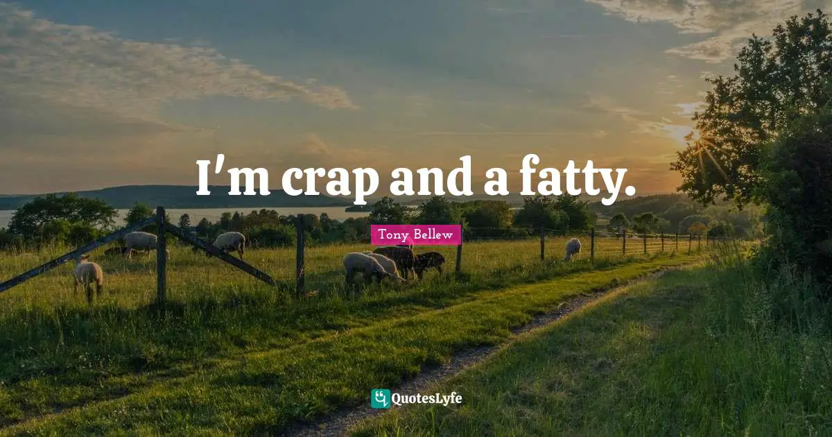 I'm crap and a fatty.