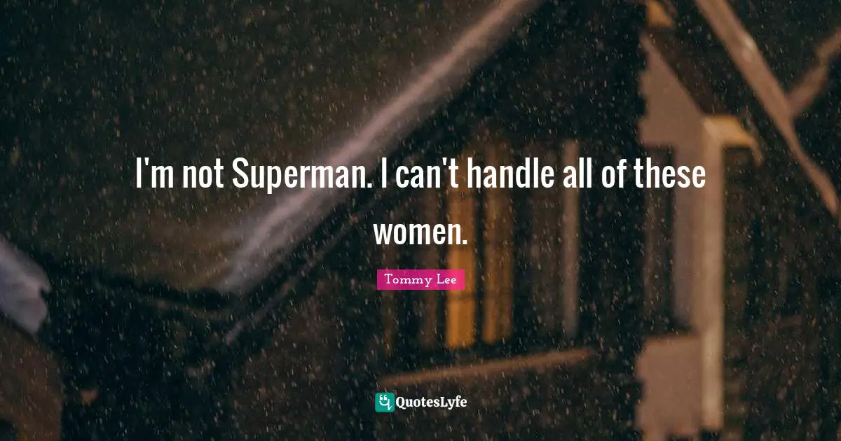 I'm not Superman. I can't handle all of these women.