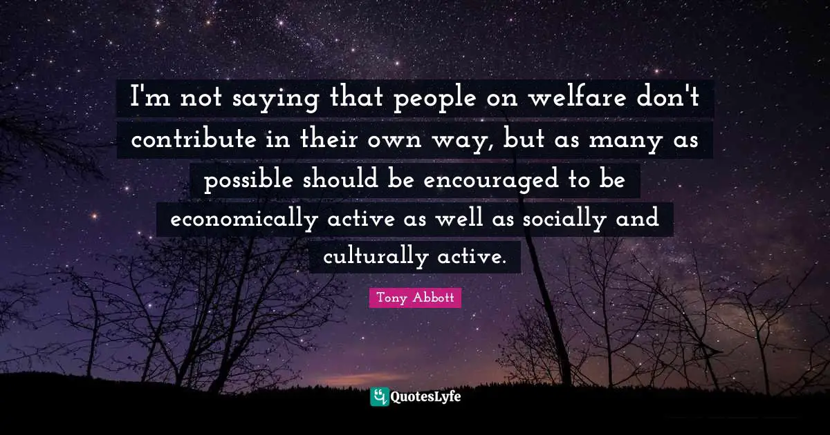Be Encouraged Quotes: "I'm not saying that people on welfare don't contribute in their own way, but as many as possible should be encouraged to be economically active as well as socially and culturally active."
