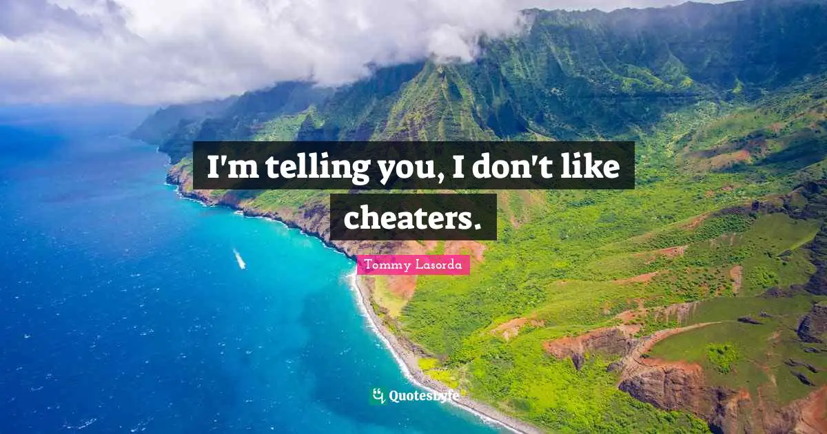 I'm telling you, I don't like cheaters.