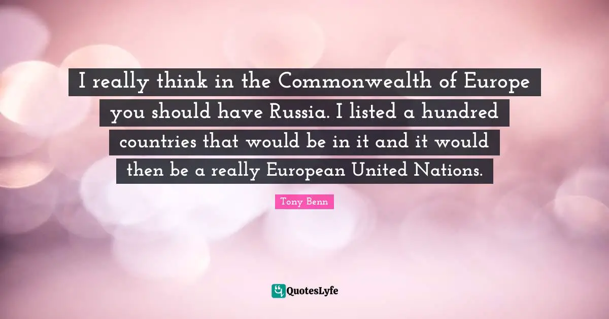 I really think in the Commonwealth of Europe you should have Russia. I listed a hundred countries that would be in it and it would then be a really European United Nations.