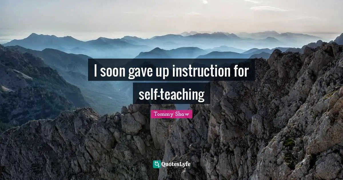 I soon gave up instruction for self-teaching