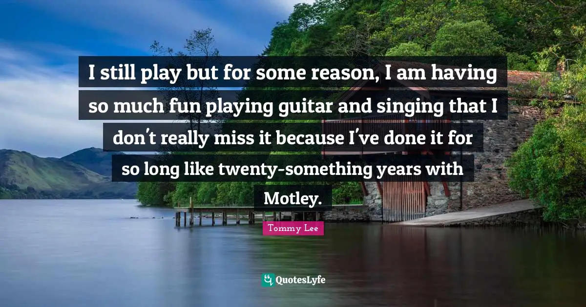 I still play but for some reason, I am having so much fun playing guitar and singing that I don't really miss it because I've done it for so long like twenty-something years with Motley.