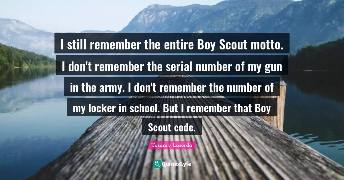 I still remember the entire Boy Scout motto. I don't remember the serial number of my gun in the army. I don't remember the number of my locker in school. But I remember that Boy Scout code.