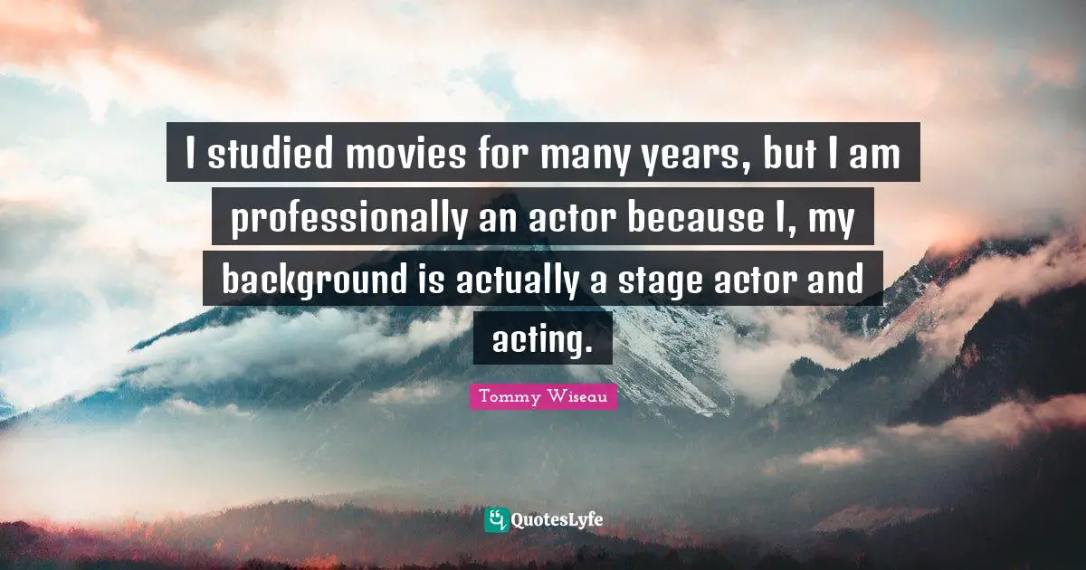 I studied movies for many years, but I am professionally an actor because I, my background is actually a stage actor and acting.