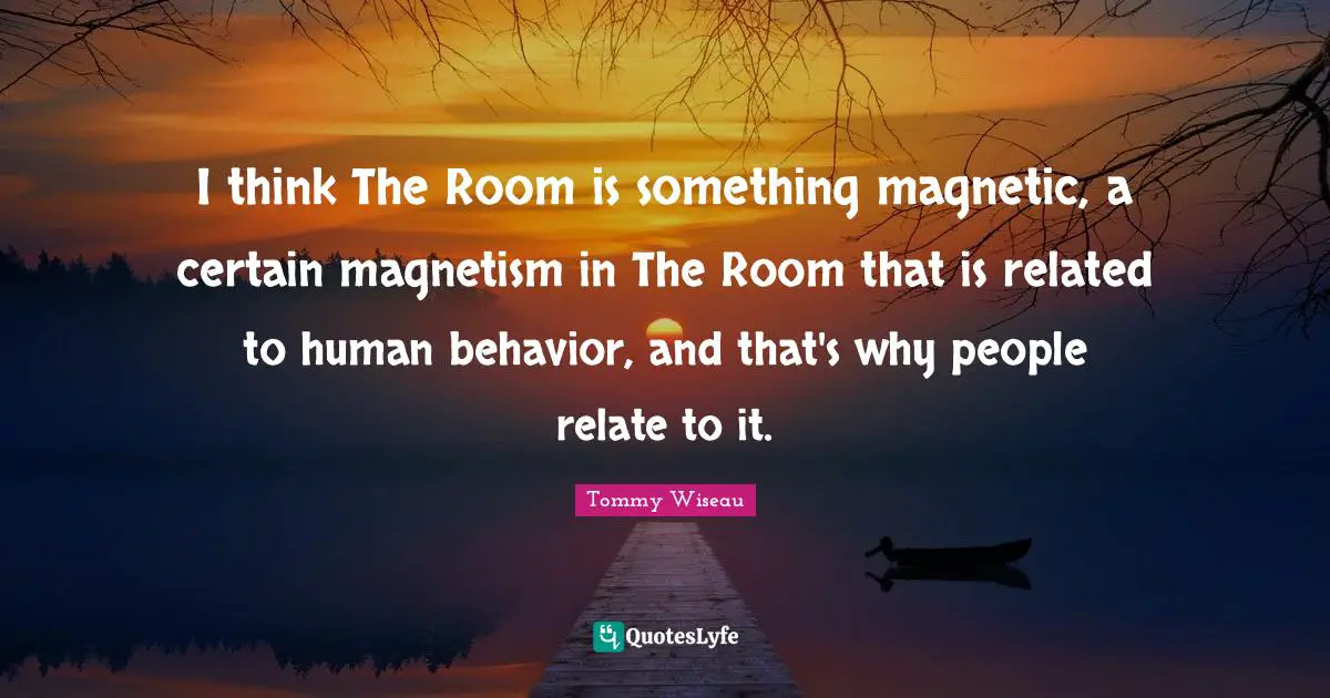 Human Behavior Quotes: "I think The Room is something magnetic, a certain magnetism in The Room that is related to human behavior, and that's why people relate to it."