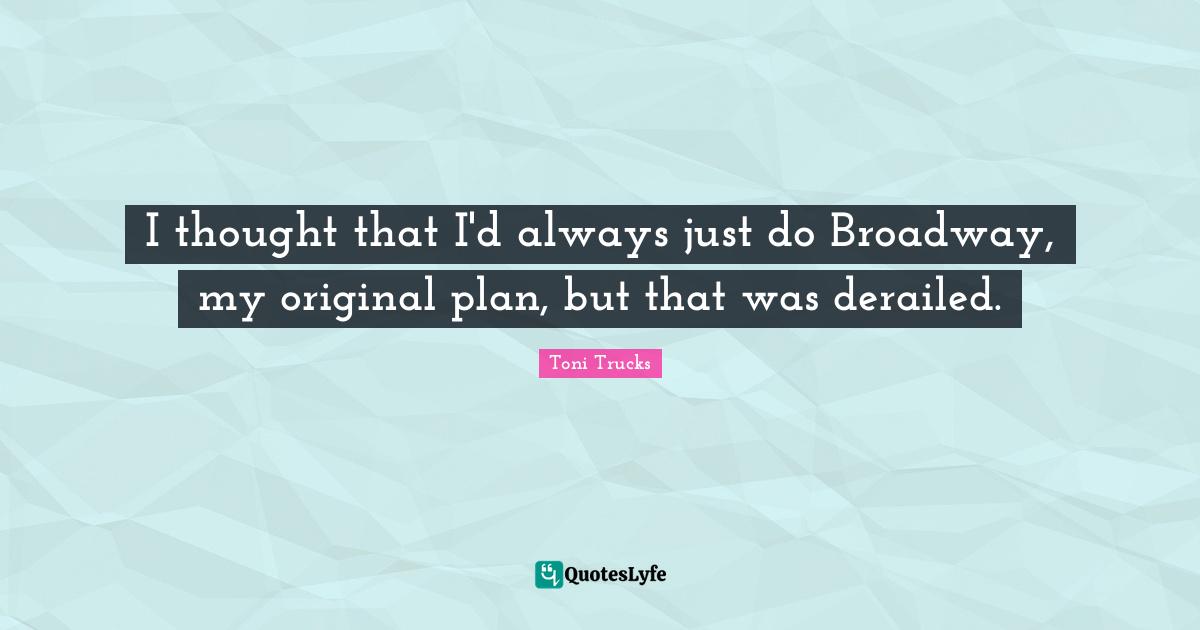 I thought that I'd always just do Broadway, my original plan, but that was derailed.
