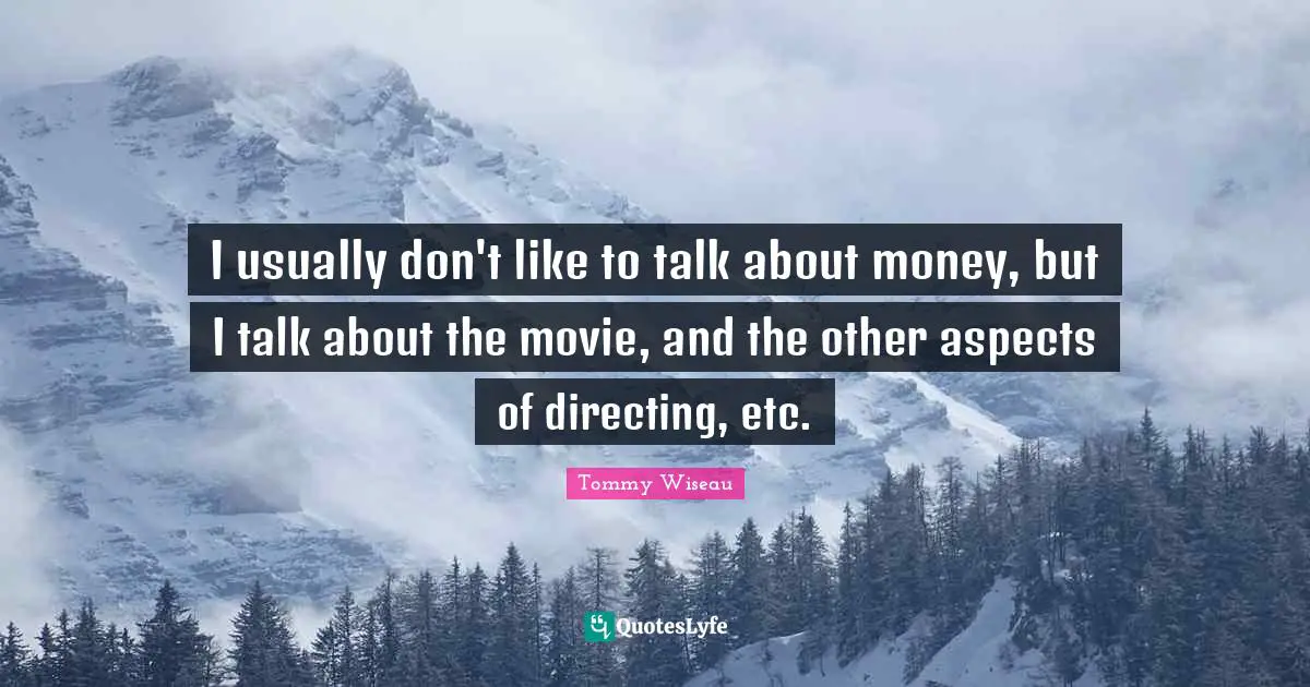 I usually don't like to talk about money, but I talk about the movie, and the other aspects of directing, etc.