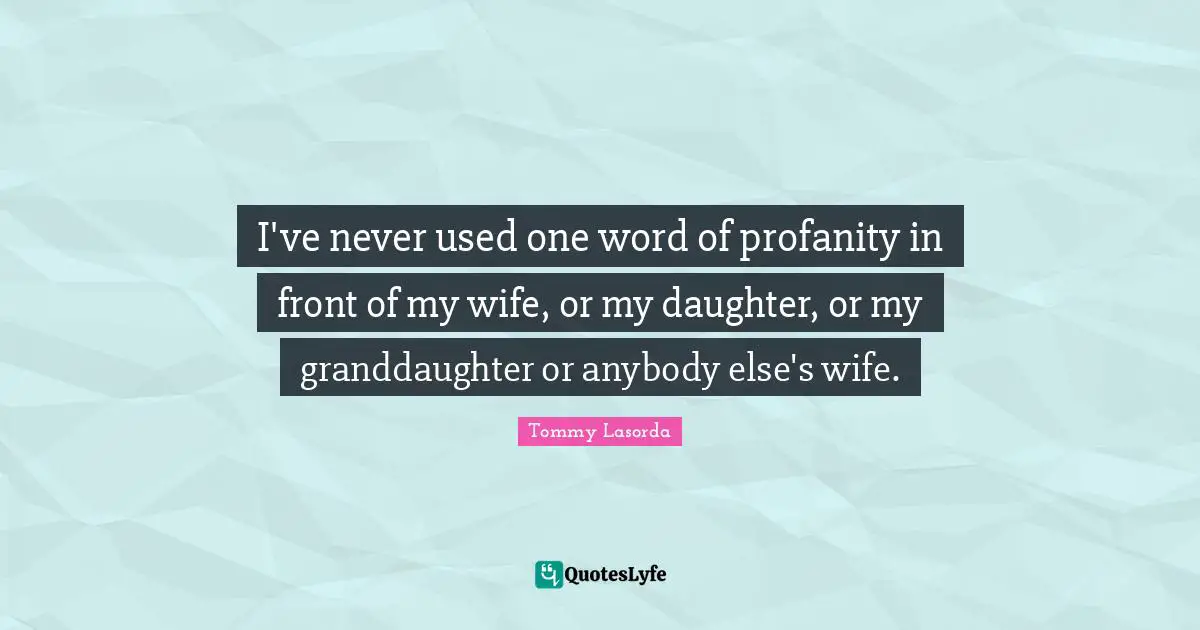 I've never used one word of profanity in front of my wife, or my daughter, or my granddaughter or anybody else's wife.