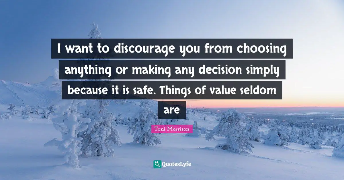 I want to discourage you from choosing anything or making any decision simply because it is safe. Things of value seldom are
