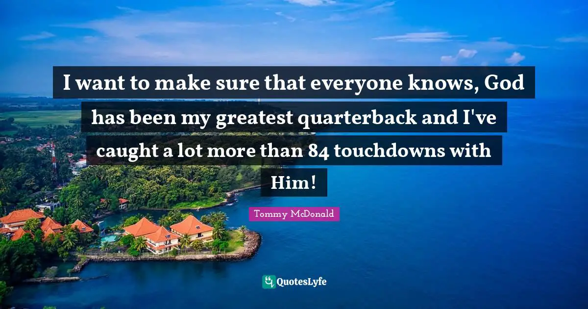 Touchdowns Quotes: "I want to make sure that everyone knows, God has been my greatest quarterback and I've caught a lot more than 84 touchdowns with Him!"
