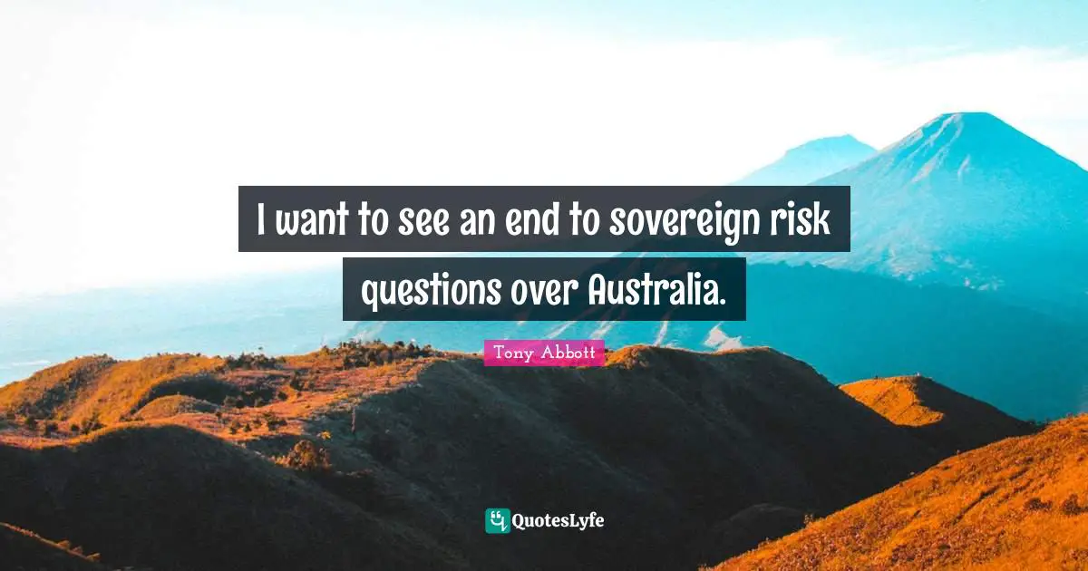 I want to see an end to sovereign risk questions over Australia.