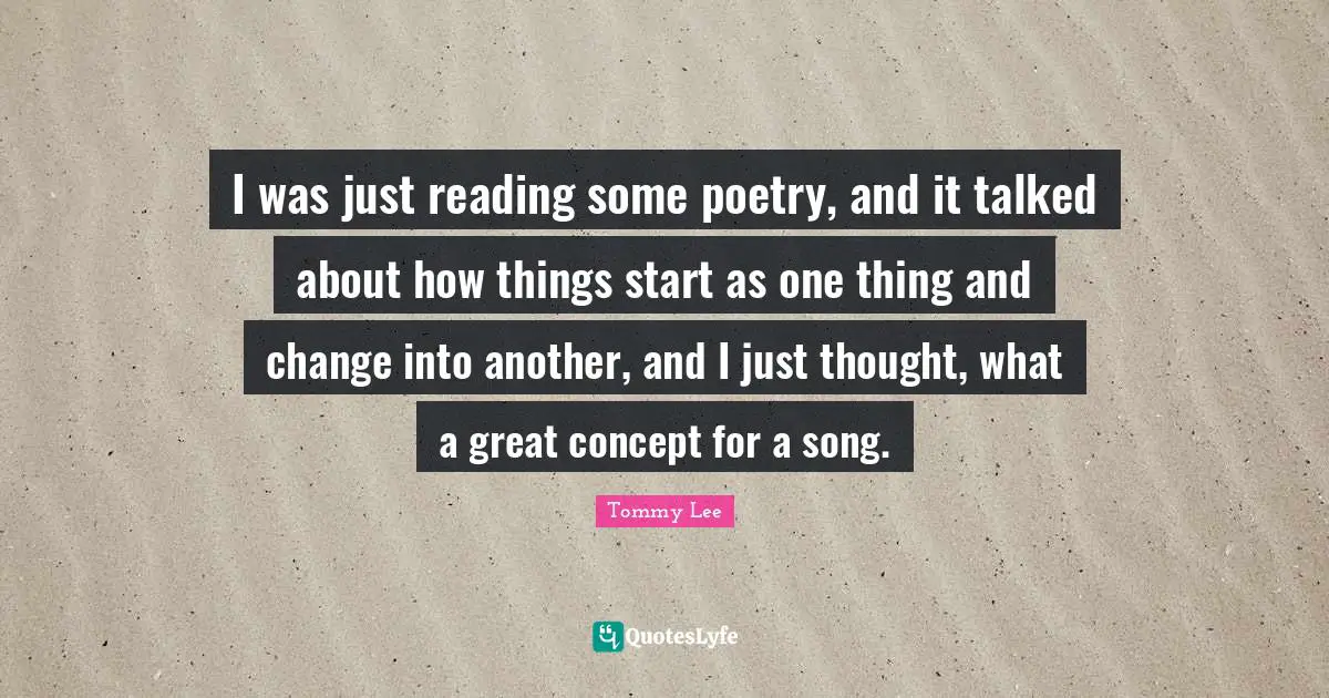 I was just reading some poetry, and it talked about how things start as one thing and change into another, and I just thought, what a great concept for a song.