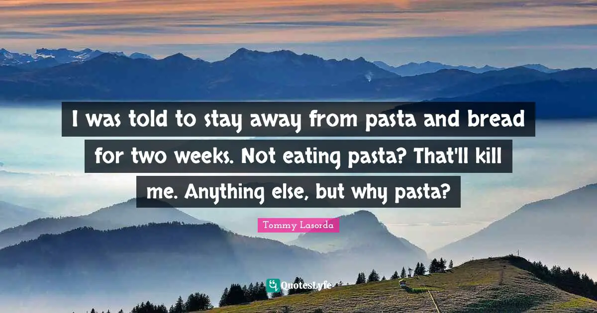 I was told to stay away from pasta and bread for two weeks. Not eating pasta? That'll kill me. Anything else, but why pasta?