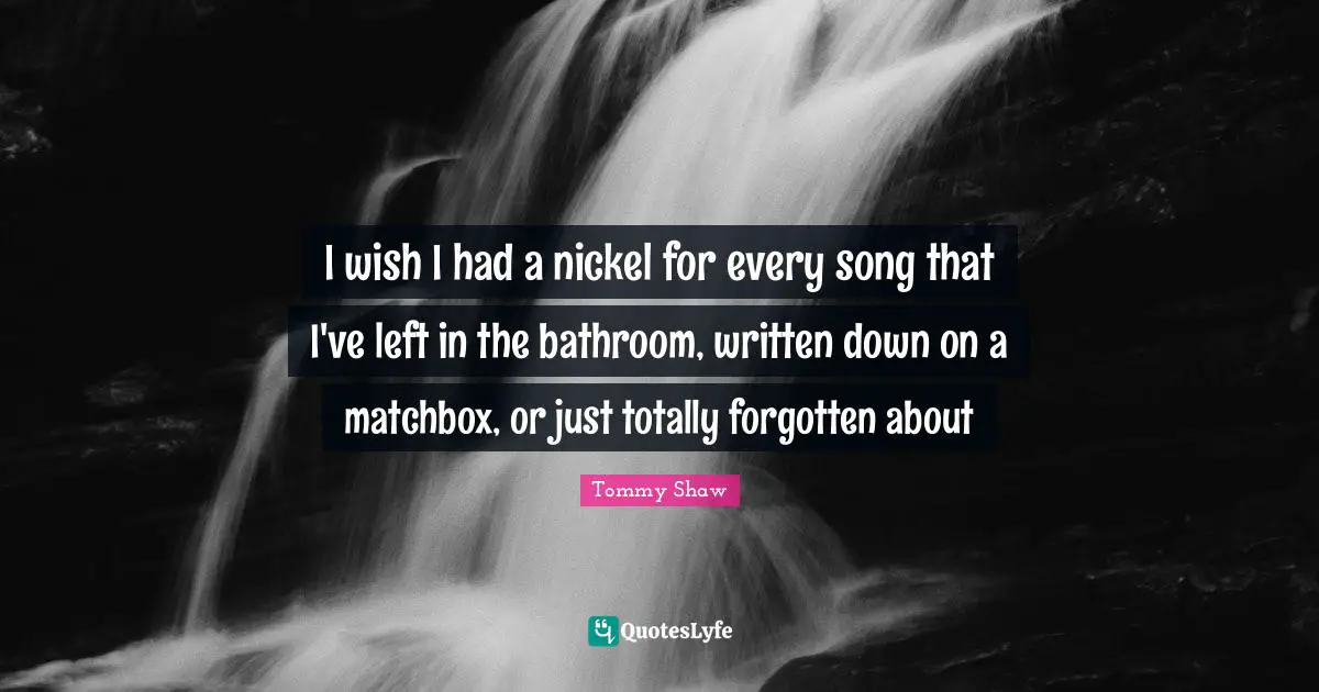 I wish I had a nickel for every song that I've left in the bathroom, written down on a matchbox, or just totally forgotten about