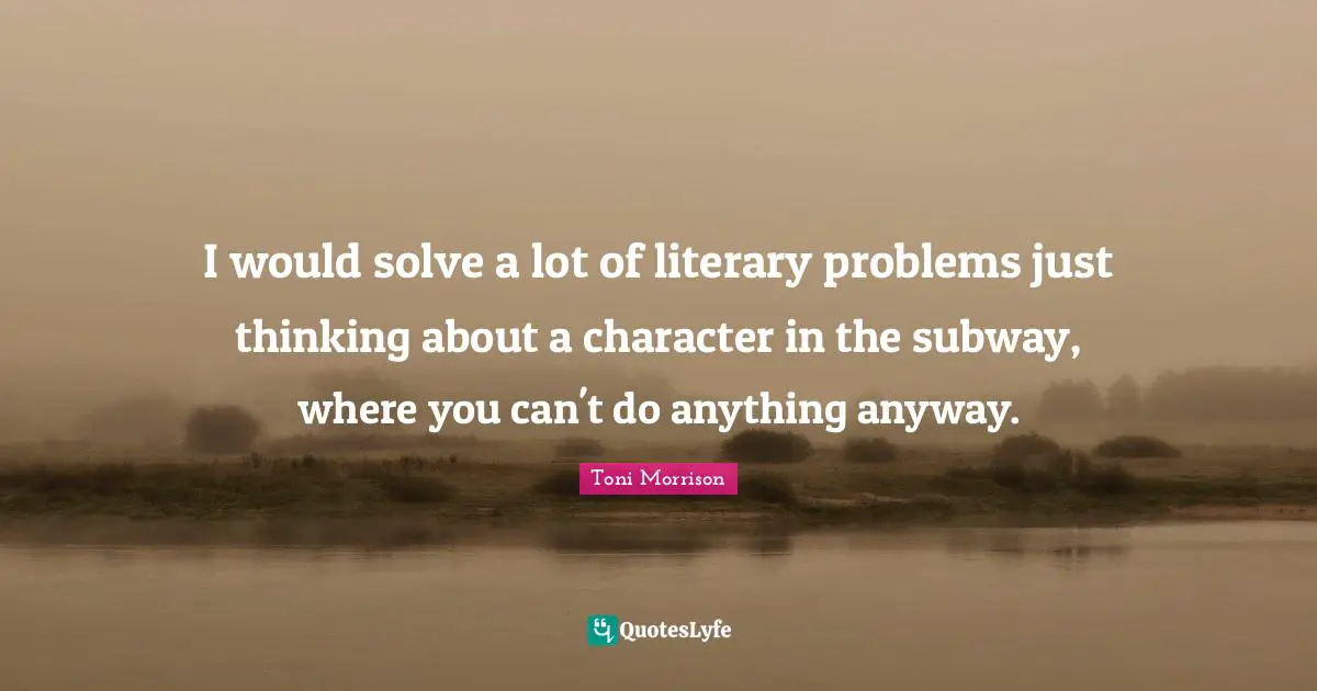 I would solve a lot of literary problems just thinking about a character in the subway, where you can't do anything anyway.