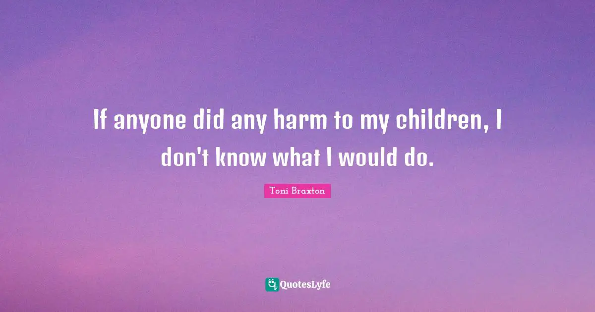 If anyone did any harm to my children, I don't know what I would do.