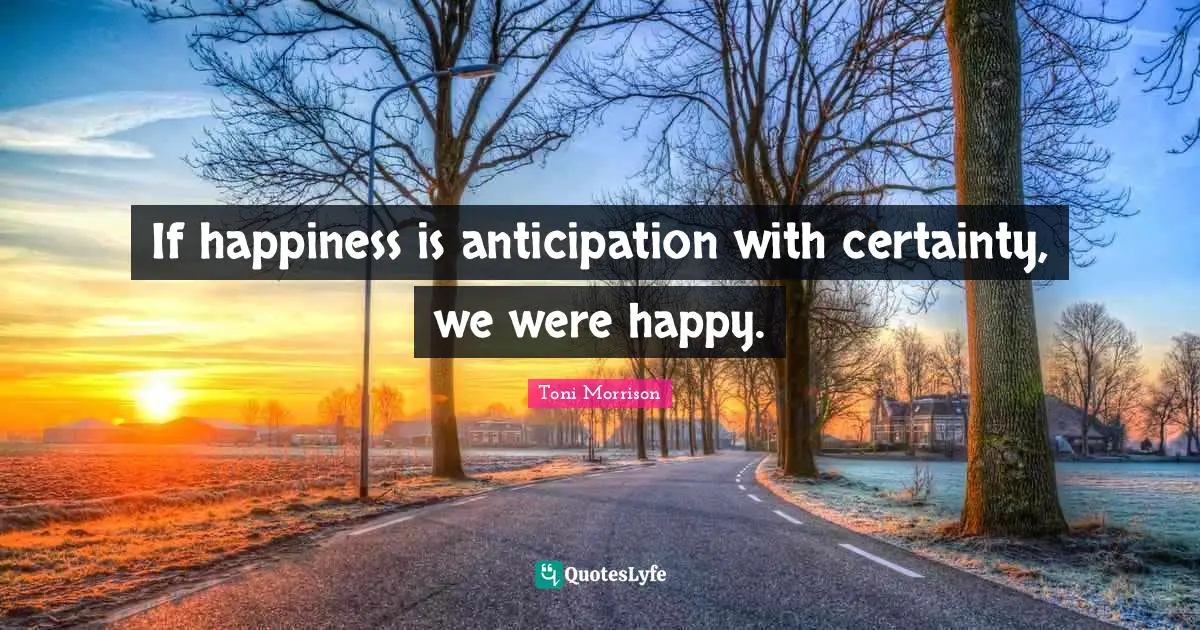 If happiness is anticipation with certainty, we were happy.