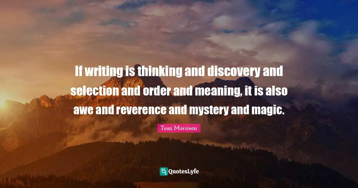 If writing is thinking and discovery and selection and order and meaning, it is also awe and reverence and mystery and magic.