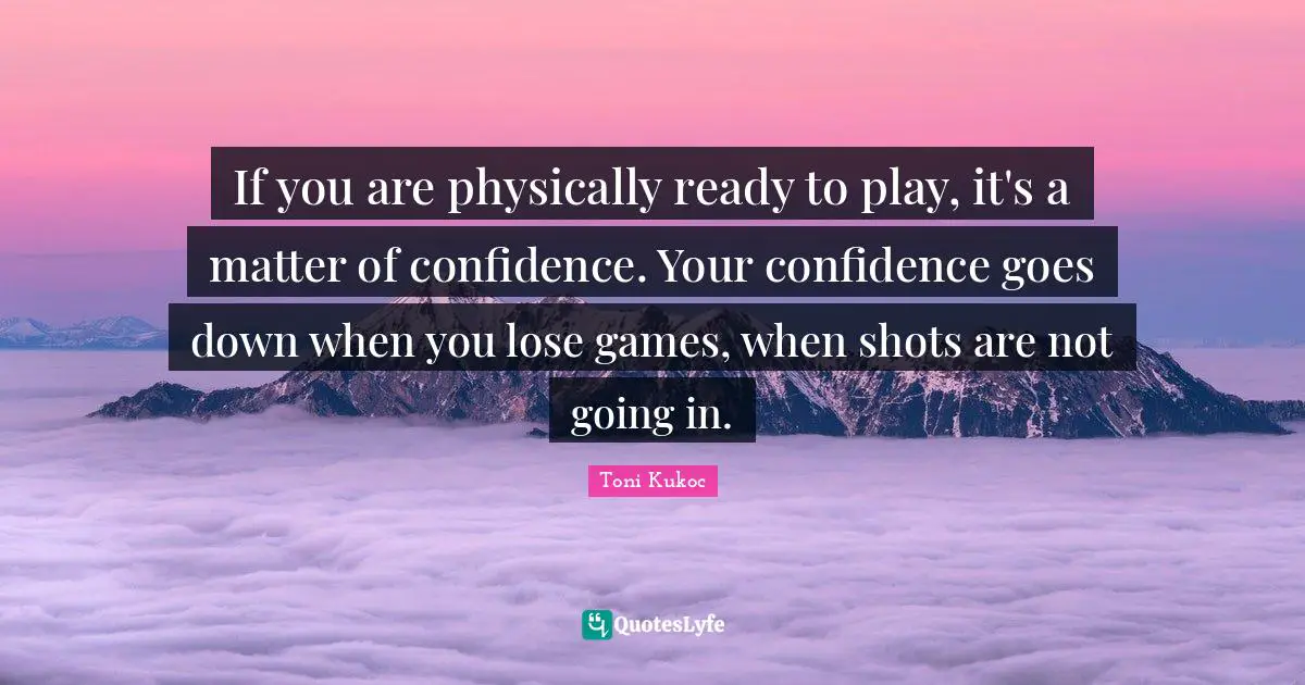 If you are physically ready to play, it's a matter of confidence. Your confidence goes down when you lose games, when shots are not going in.