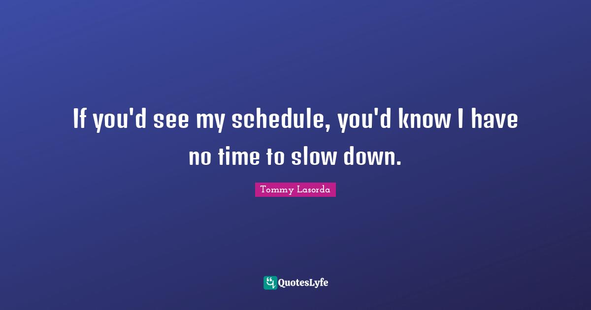 If you'd see my schedule, you'd know I have no time to slow down.