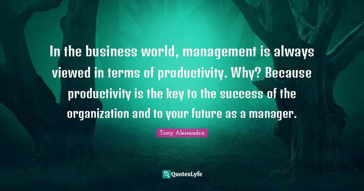 In the business world, management is always viewed in terms of productivity. Why? Because productivity is the key to the success of the organization and to your future as a manager.